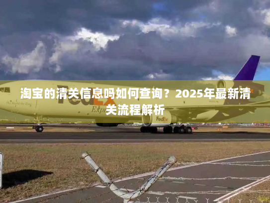 淘宝的清关信息吗如何查询？2025年最新清关流程解析