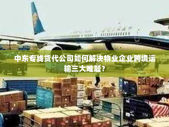 中东专线货代公司如何解决物业企业跨境运输三大难题? 中东专线货代公司如何解决物业企业跨境运输三大难题?