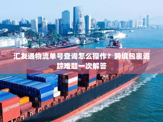 汇友通物流单号查询怎么操作?跨境包裹追踪难题一次解答 汇友通物流单号查询怎么操作?跨境包裹追踪难题一次解答