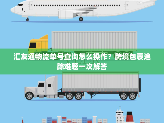 汇友通物流单号查询怎么操作?跨境包裹追踪难题一次解答 汇友通物流单号查询怎么操作?跨境包裹追踪难题一次解答