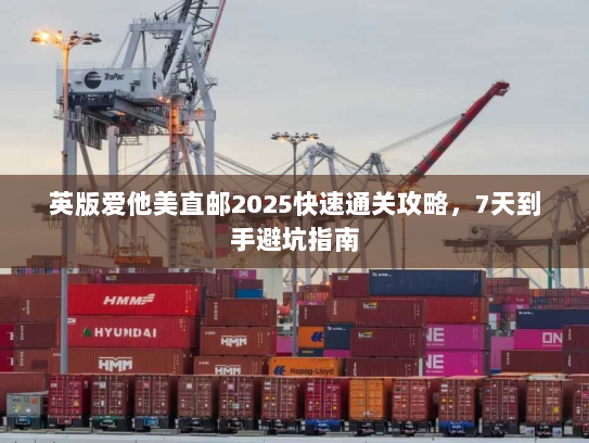 英版爱他美直邮2025快速通关攻略,7天到手避坑指南 英版爱他美直邮2025快速通关攻略,7天到手避坑指南