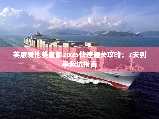 英版爱他美直邮2025快速通关攻略,7天到手避坑指南 英版爱他美直邮2025快速通关攻略,7天到手避坑指南