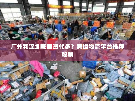 广州和深圳哪里货代多?跨境物流平台推荐秘籍 广州和深圳哪里货代多?跨境物流平台推荐秘籍