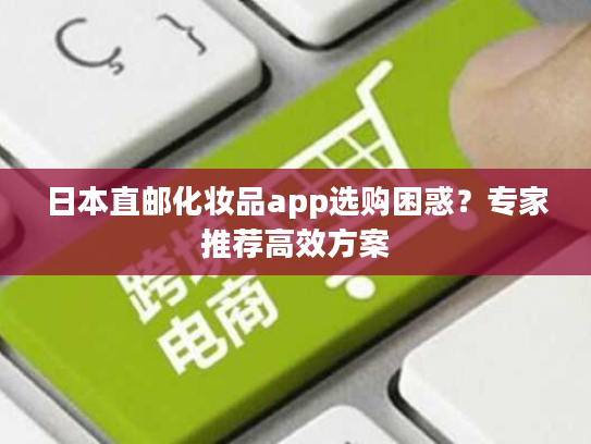 日本直邮化妆品app选购困惑？专家推荐高效方案