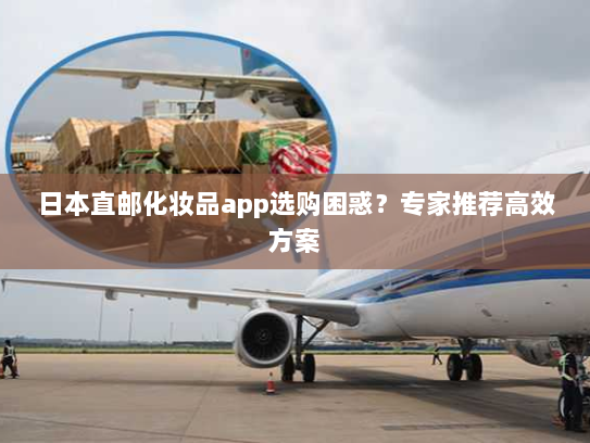 日本直邮化妆品app选购困惑?专家推荐高效方案 日本直邮化妆品app选购困惑?专家推荐高效方案