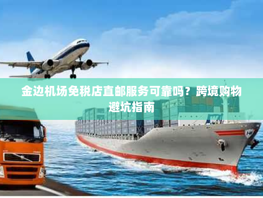 金边机场免税店直邮服务可靠吗?跨境购物避坑指南 金边机场免税店直邮服务可靠吗?跨境购物避坑指南