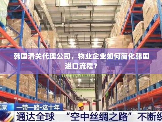 韩国清关代理公司,物业企业如何简化韩国进口流程? 韩国清关代理公司,物业企业如何简化韩国进口流程?