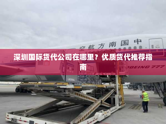深圳国际货代公司在哪里?优质货代推荐指南 深圳国际货代公司在哪里?优质货代推荐指南