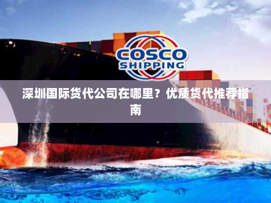 深圳国际货代公司在哪里?优质货代推荐指南 深圳国际货代公司在哪里?优质货代推荐指南