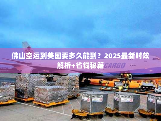 佛山空运到美国要多久能到?2025最新时效解析+省钱秘籍 佛山空运到美国要多久能到?2025最新时效解析+省钱秘籍
