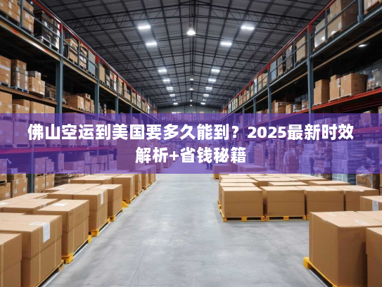 佛山空运到美国要多久能到?2025最新时效解析+省钱秘籍 佛山空运到美国要多久能到?2025最新时效解析+省钱秘籍