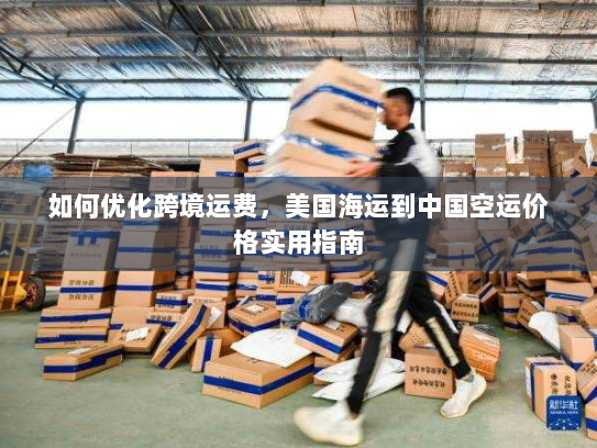 如何优化跨境运费，美国海运到中国空运价格实用指南