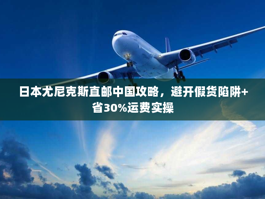 日本尤尼克斯直邮中国攻略,避开假货陷阱+省30%运费实操 日本尤尼克斯直邮中国攻略,避开假货陷阱+省30%运费实操