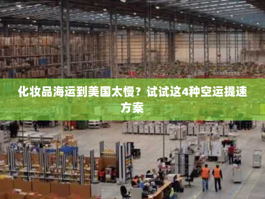 化妆品海运到美国太慢？试试这4种空运提速方案