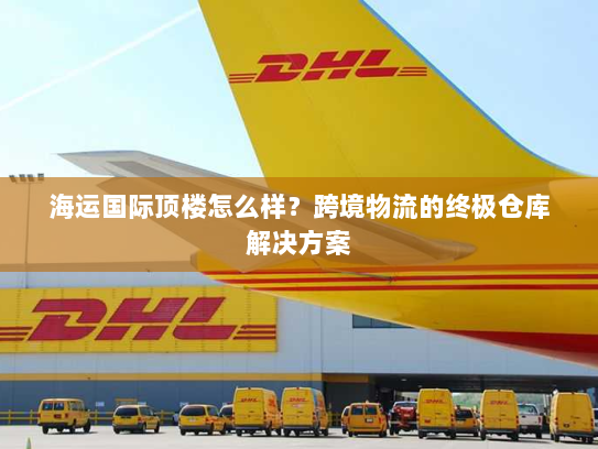 海运国际顶楼怎么样？跨境物流的终极仓库解决方案