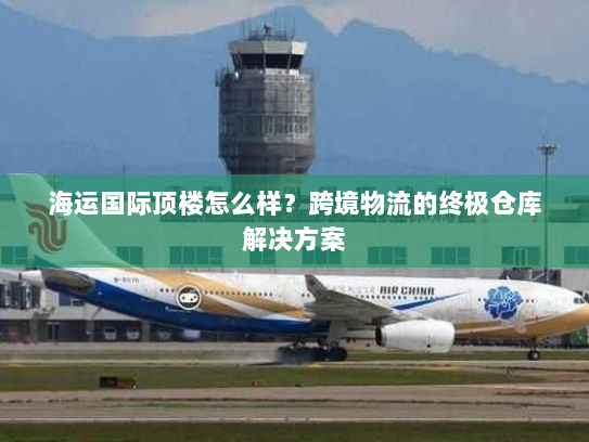 海运国际顶楼怎么样?跨境物流的终极仓库解决方案 海运国际顶楼怎么样?跨境物流的终极仓库解决方案