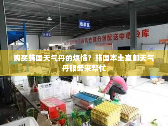 购买韩国天气丹的烦恼?韩国本土直邮天气丹服务来帮忙 购买韩国天气丹的烦恼?韩国本土直邮天气丹服务来帮忙