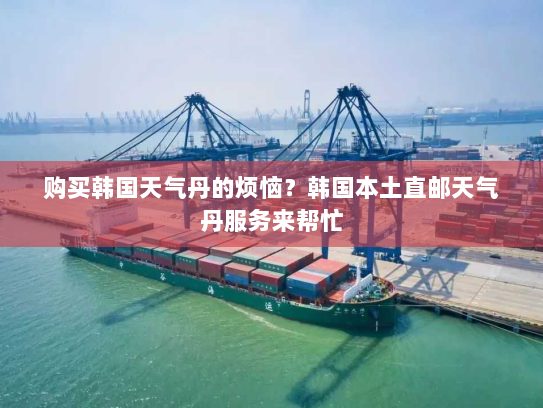 购买韩国天气丹的烦恼？韩国本土直邮天气丹服务来帮忙