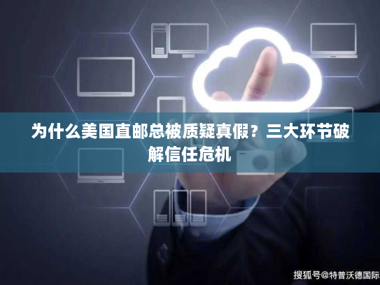 为什么美国直邮总被质疑真假?三大环节破解信任危机 为什么美国直邮总被质疑真假?三大环节破解信任危机