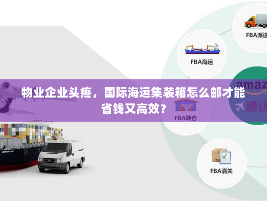 物业企业头疼，国际海运集装箱怎么邮才能省钱又高效？