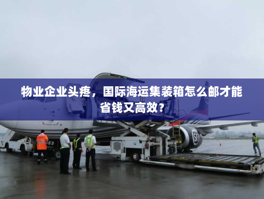 物业企业头疼,国际海运集装箱怎么邮才能省钱又高效? 物业企业头疼,国际海运集装箱怎么邮才能省钱又高效?