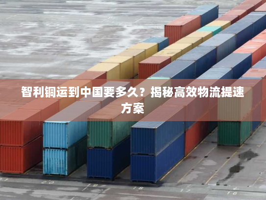 智利铜运到中国要多久?揭秘高效物流提速方案 智利铜运到中国要多久?揭秘高效物流提速方案