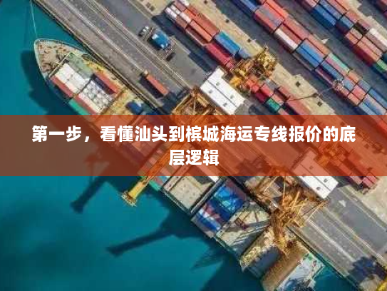 第一步,看懂汕头到槟城海运专线报价的底层逻辑 第一步,看懂汕头到槟城海运专线报价的底层逻辑