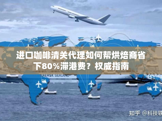 进口咖啡清关代理如何帮烘焙商省下80%滞港费？权威指南