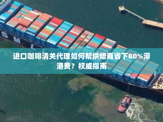 进口咖啡清关代理如何帮烘焙商省下80%滞港费?权威指南 进口咖啡清关代理如何帮烘焙商省下80%滞港费?权威指南