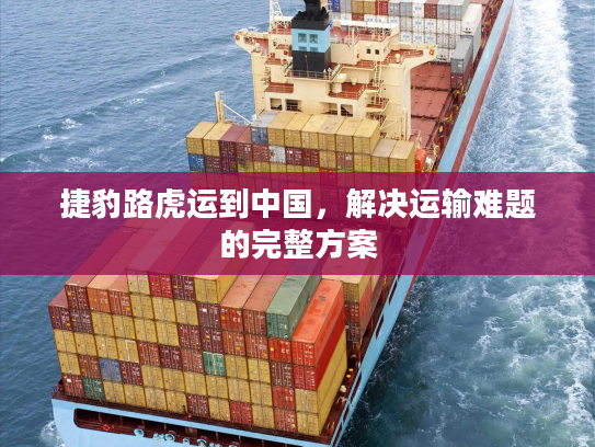 捷豹路虎运到中国,解决运输难题的完整方案 捷豹路虎运到中国,解决运输难题的完整方案