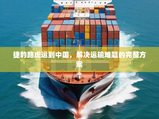 捷豹路虎运到中国，解决运输难题的完整方案