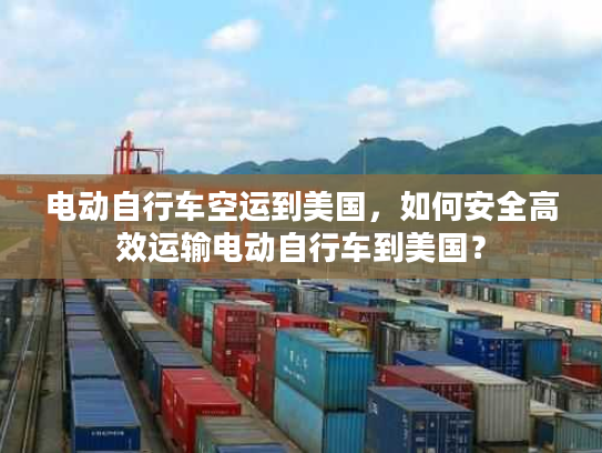 电动自行车空运到美国，如何安全高效运输电动自行车到美国？