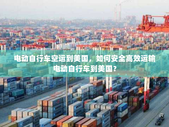 电动自行车空运到美国，如何安全高效运输电动自行车到美国？