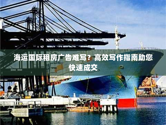 海运国际租房广告难写?高效写作指南助您快速成交 海运国际租房广告难写?高效写作指南助您快速成交