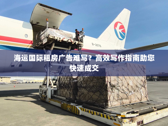 海运国际租房广告难写?高效写作指南助您快速成交 海运国际租房广告难写?高效写作指南助您快速成交