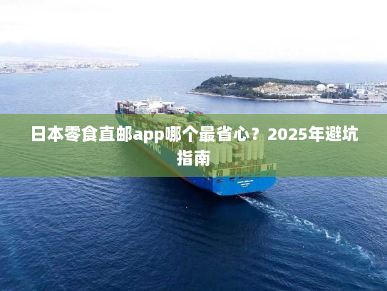 日本零食直邮app哪个最省心?2025年避坑指南 日本零食直邮app哪个最省心?2025年避坑指南