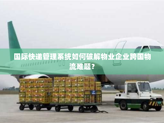 国际快递管理系统如何破解物业企业跨国物流难题? 国际快递管理系统如何破解物业企业跨国物流难题?