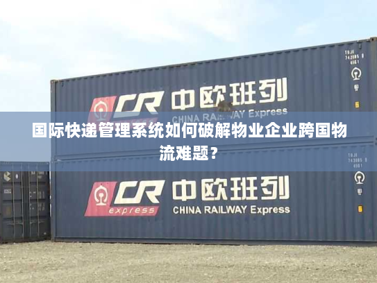 国际快递管理系统如何破解物业企业跨国物流难题? 国际快递管理系统如何破解物业企业跨国物流难题?