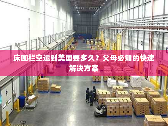 床围栏空运到美国要多久?父母必知的快速解决方案 床围栏空运到美国要多久?父母必知的快速解决方案