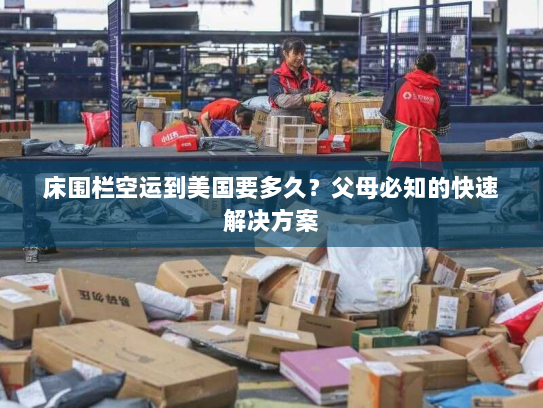 床围栏空运到美国要多久?父母必知的快速解决方案 床围栏空运到美国要多久?父母必知的快速解决方案
