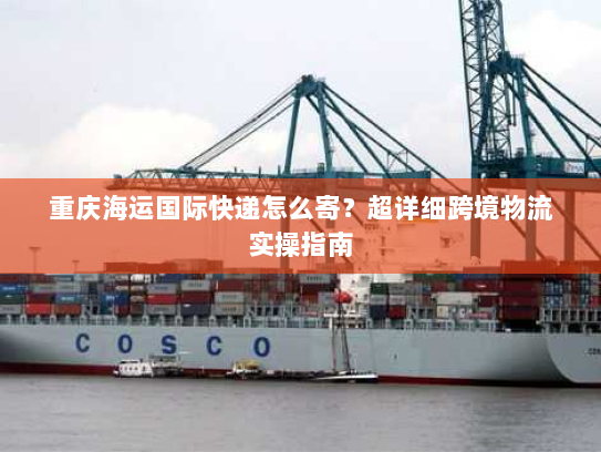 重庆海运国际快递怎么寄?超详细跨境物流实操指南 重庆海运国际快递怎么寄?超详细跨境物流实操指南