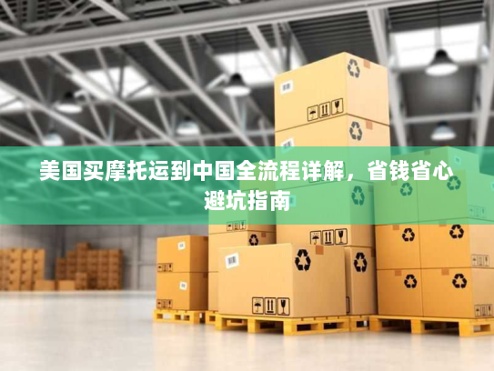 美国买摩托运到中国全流程详解,省钱省心避坑指南 美国买摩托运到中国全流程详解,省钱省心避坑指南