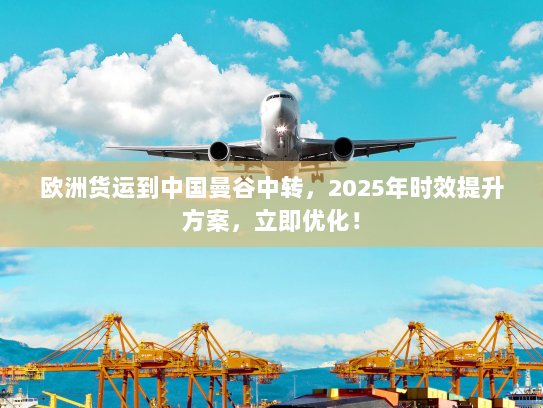 欧洲货运到中国曼谷中转,2025年时效提升方案,立即优化! 欧洲货运到中国曼谷中转,2025年时效提升方案,立即优化!