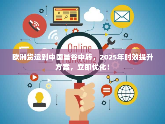 欧洲货运到中国曼谷中转,2025年时效提升方案,立即优化! 欧洲货运到中国曼谷中转,2025年时效提升方案,立即优化!