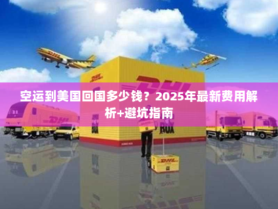 空运到美国回国多少钱？2025年最新费用解析+避坑指南