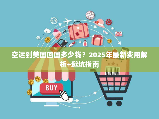 空运到美国回国多少钱?2025年最新费用解析+避坑指南 空运到美国回国多少钱?2025年最新费用解析+避坑指南
