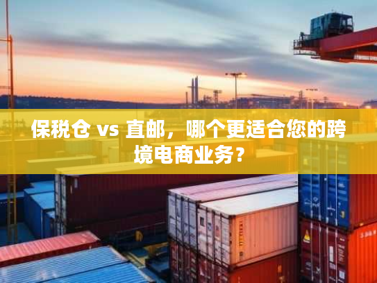 保税仓 vs 直邮,哪个更适合您的跨境电商业务? 保税仓 vs 直邮,哪个更适合您的跨境电商业务?