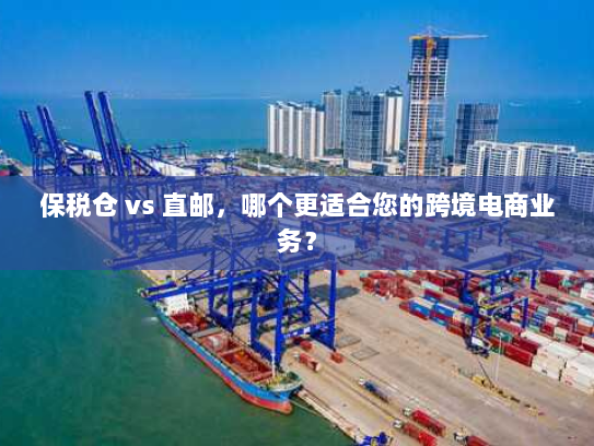 保税仓 vs 直邮,哪个更适合您的跨境电商业务? 保税仓 vs 直邮,哪个更适合您的跨境电商业务?