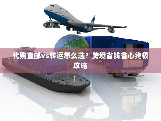 代购直邮vs转运怎么选?跨境省钱省心终极攻略 代购直邮vs转运怎么选?跨境省钱省心终极攻略