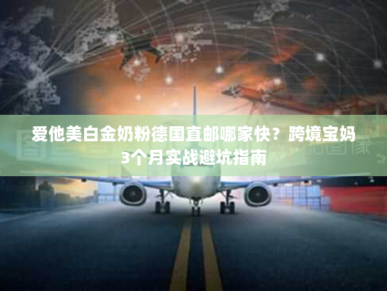 爱他美白金奶粉德国直邮哪家快?跨境宝妈3个月实战避坑指南 爱他美白金奶粉德国直邮哪家快?跨境宝妈3个月实战避坑指南